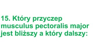 15. Który przyczep
musculus pectoralis major
jest bliższy a który dalszy:

 