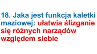18. Jaka jest funkcja kaletki
maziowej: ułatwia ślizganie
się różnych narządów
względem siebie

 