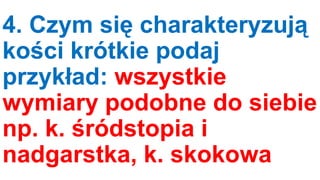 4. Czym się charakteryzują
kości krótkie podaj
przykład: wszystkie
wymiary podobne do siebie
np. k. śródstopia i
nadgarstka, k. skokowa

 
