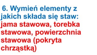 6. Wymień elementy z
jakich składa się staw:
jama stawowa, torebka
stawowa, powierzchnia
stawowa (pokryta
chrząstką)

 