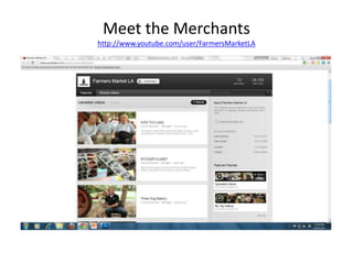 Meet the Merchants
http://www.youtube.com/user/FarmersMarketLA
 