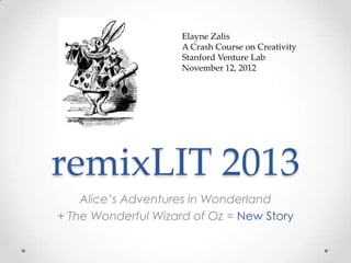 Elayne Zalis
                     A Crash Course on Creativity
                     Stanford Venture Lab
                     November 12, 2012




remixLIT 2013
    Alice’s Adventures in Wonderland
+ The Wonderful Wizard of Oz = New Story
 