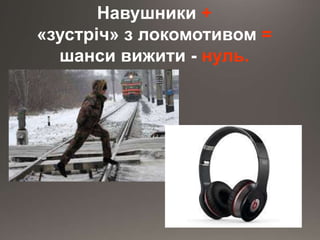 Навушники +
«зустріч» з локомотивом =
шанси вижити - нуль.
 