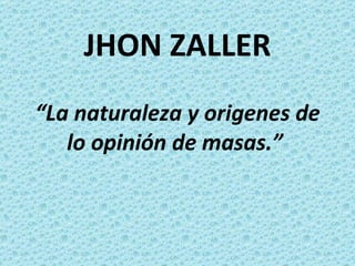 JHON ZALLER “ La naturaleza y origenes de lo opinión de masas.”   