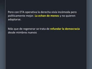 Pero con ETA operativa la derecha vivía incómoda pero
políticamente mejor. La echan de menos y no quieren
adaptarse.
Más que de regenerar se trata de refundar la democracia
desde mimbres nuevos
 
