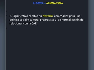 2. CLAVES …..A ESCALA VASCA
•
• 2. Significativo cambio en Navarra con chance para una
política social y cultural progresista y de normalización de
relaciones con la CAE
•
 