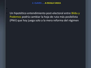 2. CLAVES …..A ESCALA VASCA
•
• Un hipotético entendimiento post-electoral entre Bildu y
Podemos podría cambiar la hoja de ruta más posibilista
(PNV) que hoy juega solo a la mera reforma del régimen
 