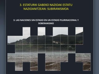 3. ESTATURIK GABEKO NAZIOAK ESTATU
NAZIOANITZEAN: SUBIRANISMOA
3. LAS NACIONES SIN ESTADO EN UN ESTADO PLURINACIONAL Y
SOBERANISMO
 
