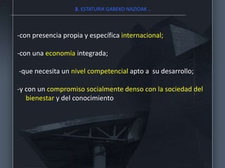 3. ESTATURIK GABEKO NAZIOAK ..
-con presencia propia y específica internacional;
-con una economía integrada;
-que necesita un nivel competencial apto a su desarrollo;
-y con un compromiso socialmente denso con la sociedad del
bienestar y del conocimiento
 
