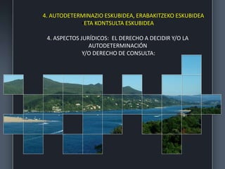 4. AUTODETERMINAZIO ESKUBIDEA, ERABAKITZEKO ESKUBIDEA
•ETA KONTSULTA ESKUBIDEA
4. ASPECTOS JURÍDICOS: EL DERECHO A DECIDIR Y/O LA
AUTODETERMINACIÓN
Y/O DERECHO DE CONSULTA:
 