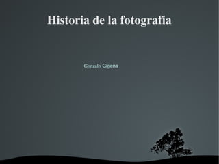   
Historia de la fotografia
Gonzalo Gigena
 