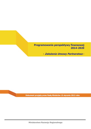 Ministerstwo Rozwoju Regionalnego
PPrrooggrraammoowwaanniiee ppeerrssppeekkttyywwyy ffiinnaannssoowweejj
22001144--22002200
-- ZZaałłoożżeenniiaa UUmmoowwyy PPaarrttnneerrssttwwaa --
DDookkuummeenntt pprrzzyyjjęęttyy pprrzzeezz RRaaddęę MMiinniissttrróóww 1155 ssttyycczznniiaa 22001133 rrookkuu
 