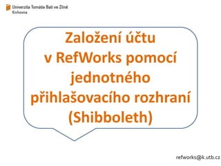 Založení účtu 
v RefWorks pomocí 
jednotného 
přihlašovacího rozhraní 
(Shibboleth) 
refworks@k.utb.cz 
 
