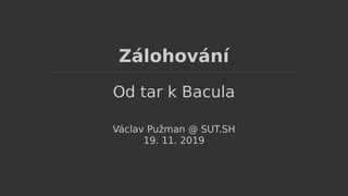 Zálohování
Od tar k Bacula
Václav Pužman @ SUT.SH
19. 11. 2019
 