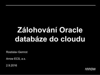 Zálohování Oracle
databáze do cloudu
Rostislav Gemrot
Arrow ECS, a.s.
2.9.2016
 