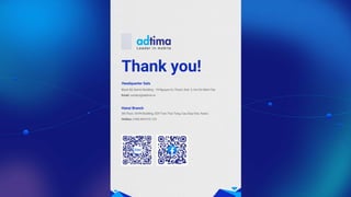 Thank you!
Headquarter Sala
Block B2 Sarimi Building - 74 Nguyen Co Thach, Dist. 2, Ho Chi Minh City
Email: contact@adtima.vn
Hanoi Branch
5th Floor, SVVN Building, D29 Tran Thai Tong, Cau Giay Dist, Hanoi.
Hotline: (+84) 904 910 123
 