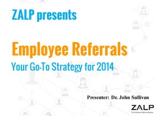 ZALP presents

Employee Referrals

Your Go-To Strategy for 2014

Presenter: Dr. John Sullivan

 