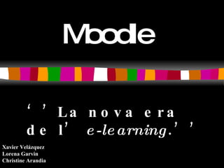 Moodle ‘’ La nova era de l’  e-learning .’’ Xavier Velázquez  Lorena Garvin Christine Arandia 