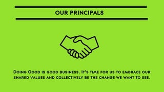 OUR PRINCIPALS

Doing Good is good business. It’s time for us to embrace our
shared values and collectively be the change we want to see.

 