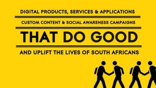DIGITAL PRODUCTS, SERVICES & APPLICATIONS
CUSTOM CONTENT & SOCIAL AWARENESS CAMPAIGNS

THAT DO GOOD
AND UPLIFT THE LIVES OF SOUTH AFRICANS

 