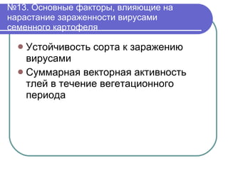 № 13. Основные факторы, влияющие на нарастание зараженности вирусами семенного картофеля Устойчивость сорта к заражению  вирусами Суммарная векторная активность тлей в течение вегетационного периода 
