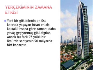  Yani bir gökdelenin en üst
katında yaşayan insan en alt
kattaki insana göre zamanı daha
yavaş geçiyormuş gibi algılar.
Ancak bu fark 97 yıllık bir
ömürde saniyenin 90 milyarda
biri kadardır.
 