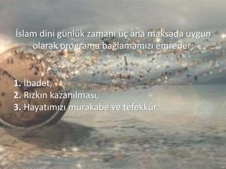 İslam dini günlük zamanı üç ana maksada uygun
olarak programa bağlamamızı emreder;
1. İbadet,
2. Rızkın kazanılması,
3. Hayatımızı murakabe ve tefekkür.
 