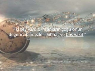 “İki şey vardır, insanların çoğu onun
değerini bilmezler: Sıhhat ve boş vakit.”
(Buhari, Rikak 1; Tirmizi, Zühd 1; İbn Mace, Zühd 15)
 