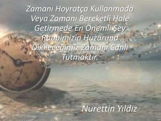 Zamanı Hoyratça Kullanmada
Veya Zamanı Bereketli Hale
Getirmede En Önemli Şey
Rabbimizin Huzuruna
Dikileceğimiz Zamanı Canlı
Tutmaktır.
Nurettin Yıldız
 