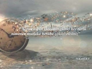 “Sonra o gün (kıyamet günü) her türlü
nimetten mutlaka hesaba çekileceksiniz”
TEKASÜR-8
 