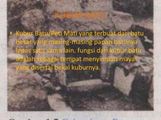 KUBUR BATU
• Kubur Batu/Peti Mati yang terbuat dari batu
besar yang masing-masing papan batunya
lepas satu sama lain. fungsi dari kubur batu
adalah sebagai tempat menyimpan mayat
yang disertai bekal kuburnya.
 