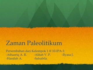 Zaman Paleolitikum
Persembahan dari Kelompok 1 @ 10-IPA-1:
-Athaariq A. R. -Alifah V. P. -Ilyasa J.
-Hanifah A. -Salsabila.
 