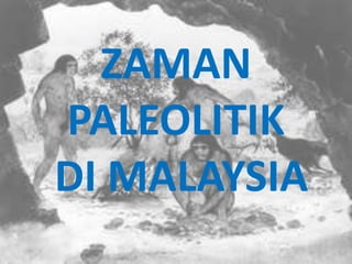 ZAMAN
PALEOLITIK
DI MALAYSIA
 