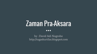 Zaman Pra-Aksara
by : David Adi Nugroho
http://tugaskurtilas.blogspot.com
 