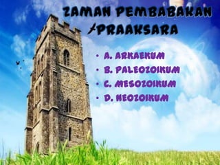 •
•
•
•

a. ARKAEKUM
b. PALEOZOIKUM
c. MESOZOIKUM
d. NEOZOIKUM

 