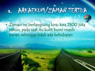 • Zaman ini berlangsung kira-kira 2500 juta
tahun, pada saat itu kulit bumi masih
panas, sehingga tidak ada kehidupan

 