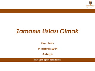 Zamanın Ustası Olmak
İlker Kaldı
14 Haziran 2014
Antalya
İlker Kaldı Eğitim Danışmanlık
 