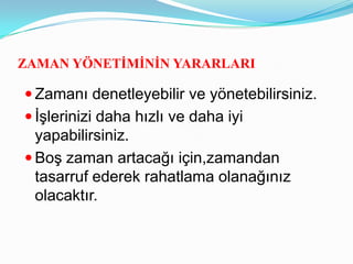ZAMAN YÖNETĠMĠNĠN YARARLARI

 Zamanı denetleyebilir ve yönetebilirsiniz.
 İşlerinizi daha hızlı ve daha iyi
  yapabilirsiniz.
 Boş zaman artacağı için,zamandan
  tasarruf ederek rahatlama olanağınız
  olacaktır.
 