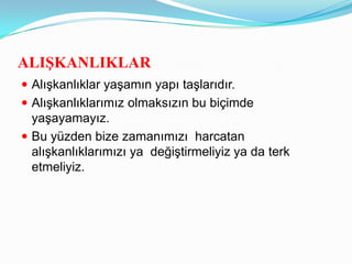 ALIġKANLIKLAR
 Alışkanlıklar yaşamın yapı taşlarıdır.
 Alışkanlıklarımız olmaksızın bu biçimde
  yaşayamayız.
 Bu yüzden bize zamanımızı harcatan
  alışkanlıklarımızı ya değiştirmeliyiz ya da terk
  etmeliyiz.
 