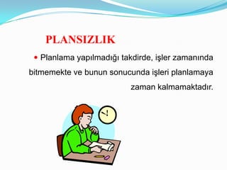 PLANSIZLIK
  Planlama yapılmadığı takdirde, işler zamanında
bitmemekte ve bunun sonucunda işleri planlamaya
                          zaman kalmamaktadır.
 