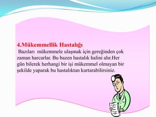 4.Mükemmellik Hastalığı
 Bazıları mükemmele ulaşmak için gereğinden çok
zaman harcarlar. Bu bazen hastalık halini alır.Her
gün bilerek herhangi bir işi mükemmel olmayan bir
şekilde yaparak bu hastalıktan kurtarabilirsiniz.
 