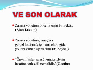  Zaman yönetimi önceliklerini bilmektir.
  (Alan Lackin)

 Zaman yönetimi, amaçları
  gerçekleştirmek için amaçlara giden
  yollara zaman ayırmaktır.(M.Soysal)

 “Önemli işler, asla önemsiz işlerin
  insafına terk edilmemelidir.”(Goethe)
 