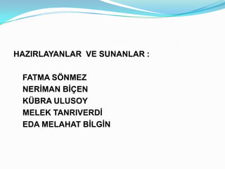 HAZIRLAYANLAR VE SUNANLAR :

 FATMA SÖNMEZ
 NERİMAN BİÇEN
 KÜBRA ULUSOY
 MELEK TANRIVERDİ
 EDA MELAHAT BİLGİN
 