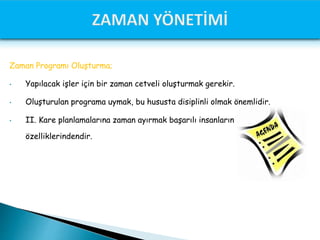 Zaman Programı Oluşturma;
• Yapılacak işler için bir zaman cetveli oluşturmak gerekir.
• Oluşturulan programa uymak, bu hususta disiplinli olmak önemlidir.
• II. Kare planlamalarına zaman ayırmak başarılı insanların
özelliklerindendir.
 