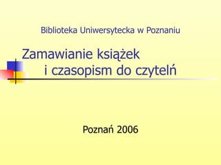 Biblioteka Uniwersytecka w Poznaniu Zamawianie książek  i czasopism do czytelń Poznań 2006 