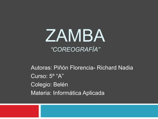 ZAMBA
“COREOGRAFÍA”
Autoras: Piñón Florencia- Richard Nadia
Curso: 5º “A”
Colegio: Belén
Materia: Informática Aplicada
 