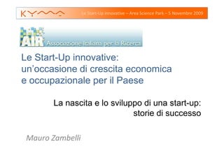 Le Start-Up innovative – Area Science Park – 5 Novembre 2009




Le Start-Up innovative:
un’occasione di crescita economica
e occupazionale per il Paese

        La nascita e lo sviluppo di una start-up:
                              storie di successo

 Mauro Zambelli
 