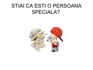 STIAI CA ESTI O PERSOANA SPECIALA?  