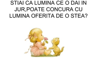 STIAI CA LUMINA CE O DAI IN JUR,POATE CONCURA CU LUMINA OFERITA DE O STEA? 