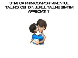 STIAI CA PRIN COMPORTAMENTUL TAU,NOI,CEI  DIN JURUL TAU,NE SIMTIM APRECIATI ?  